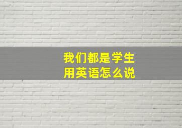 我们都是学生 用英语怎么说